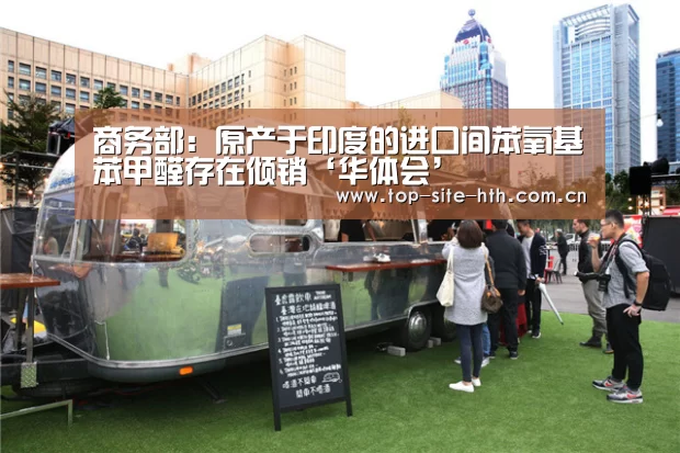 商务部:原产于印度的进口间苯氧基苯甲醛存在倾销‘华体会’(图2) 华体会入口
