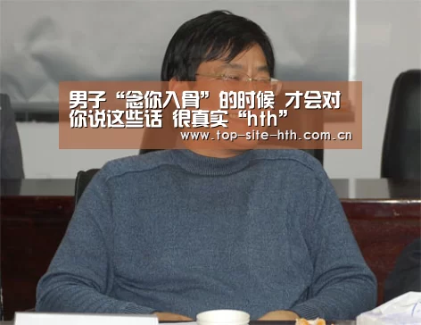 男子“念你入骨”的时候 才会对你说这些话 很真实“hth”(图1) 华体会