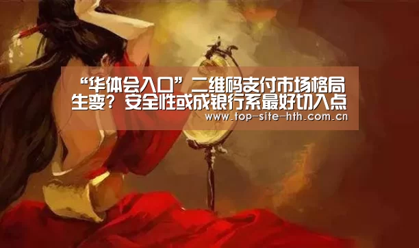 “华体会入口”二维码支付市场格局生变? 安全性或成银行系最好切入点(图4) 华体会入口