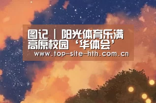 图记 | 阳光体育乐满高原校园‘华体会’(图1)